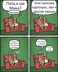 Папа,а где Мама? На кухне Она просила картошку, лук и другие овощи Наверное опять какие то косметические процедуры. Тогда зачем ей 10 литрлвая кастрюля? По-моему, гуляш вскипел!