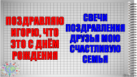 ПОЗДРАВЛЯЮ ИГОРЮ, ЧТО ЭТО С ДНЁМ РОЖДЕНИЯ СВЕЧИ ПОЗДРАВЛЕНИЯ ДРУЗЬЯ МОЮ СЧАСТЛИВУЮ СЕМЬЯ