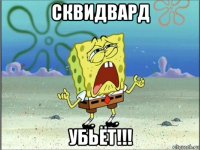 сквидвард убьёт!!!