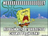 нееееееееееееееееееет первый неуд в школе!что скажут родители?