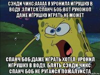 сэнди чикс:ааааа я уронила игрушку в воду .злится.спанч боб:вот рукожоп даже игрушку играть не может спанч боб:даже играть хотел .уронил игрушку в воду. блять сэнди чикс: спанч боб не ругайся пожалуйста