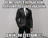 не метунлся колбаской, получил по ебало указкой. джейсон стетхам (с)