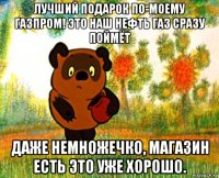 лучший подарок по-моему газпром! это наш нефть газ сразу поймёт даже немножечко, магазин есть это уже хорошо.