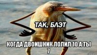  когда двоишник полил 10 а ты 7