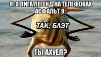 я: о лига легенд на телефонах асфальт 9: ты ахуел?