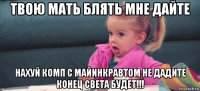 твою мать блять мне дайте нахуй комп с майинкравтом не дадите конец света будет!!!