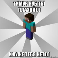 тимур нуб ты плахой))) и хуже тебя нет)))