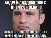 андрей, поздравляю с днём рождения! желаю не только лишь всё, но и то,что мало кто может желать.