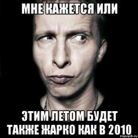 мне кажется или этим летом будет также жарко как в 2010