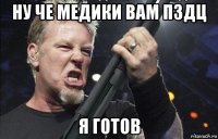 ну че медики вам пздц я готов