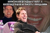 коли сказав шо йдеш в туалєт, а насправді пішов на пійсять з яноцькими 