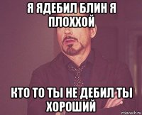 я ядебил блин я плоххой кто то ты не дебил ты хороший