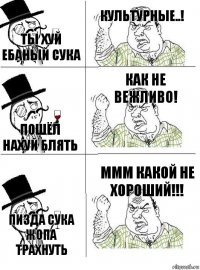 Ты хуй ебаный сука Культурные..! Пошёл нахуй блять Как не вежливо! Пизда сука жопа трахнуть Ммм какой не хороший!!!