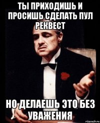 ты приходишь и просишь сделать пул реквест но делаешь это без уважения