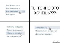 ТЫ ТОЧНО ЭТО ХОЧЕШЬ???