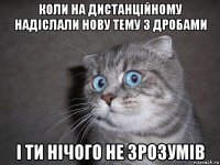 коли на дистанційному надіслали нову тему з дробами і ти нічого не зрозумів