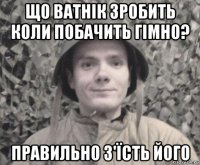 що ватнік зробить коли побачить гімно? правильно з'їсть його