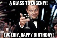 a glass to evgeniy! evgeniy, happy birthday!