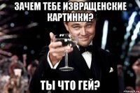 зачем тебе извращенские картинки? ты что гей?