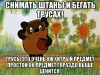 снимать штаны и бегать трусах! трусы это очень уж хитрый предмет простой он предмет гораздо выше ценится.