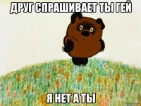 друг спрашивает ты гей я нет а ты