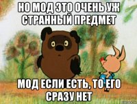 но мод это очень уж странный предмет мод если есть, то его сразу нет