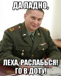 да ладно, леха, раслабься! го в доту!