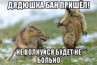 дядюшка бан пришёл! не волнуйся будет не больно