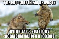 7 лет:по скорей бы вырасти путин:так,к 2031 году повысим налоги к 100.000