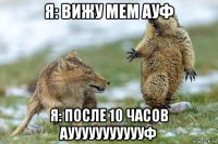 я: вижу мем ауф я: после 10 часов ауууууууууууф