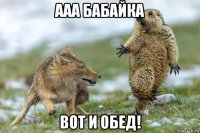 ааа бабайка вот и обед!