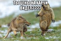 ты цены на харчи видел???? 