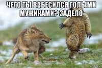 чего ты взбесился голыми мужиками? задело 