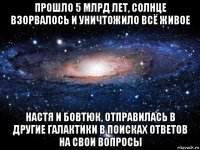 прошло 5 млрд лет, солнце взорвалось и уничтожило всё живое настя и бовтюк, отправилась в другие галактики в поисках ответов на свои вопросы