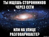 ты ищешь сторонников через сети или на улице разговариваете?