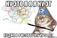 ну это я я я ну эт ходил в рисовашку ну 5 лет