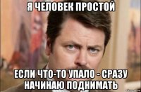 я человек простой если что-то упало - сразу начинаю поднимать