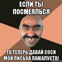 если ты посмеялься то теперь давай соси мой писька пажалуста!