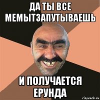 да ты все мемытзапутываешь и получается ерунда