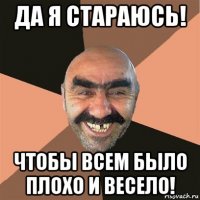 да я стараюсь! чтобы всем было плохо и весело!