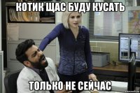 котик щас буду кусать только не сейчас