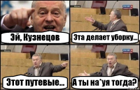 Эй, Кузнецов Эта делает уборку... Этот путевые... А ты на*уя тогда?