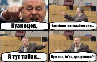 Кузнецов, Там фильтры разбросаны... А тут табак... Ну и все, бл*ть, докрутился?!