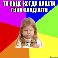 то лицо когда нашли твои сладости 