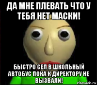 да мне плевать что у тебя нет маски! быстро сел в школьный автобус пока к директору не вызвали!