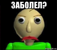 заболел? 