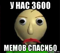 у нас 3600 мемов спасибо