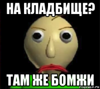 на кладбище? там же бомжи