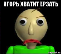 игорь хватит ёрзать 