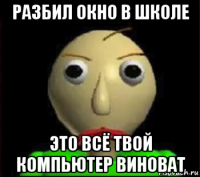 разбил окно в школе это всё твой компьютер виноват